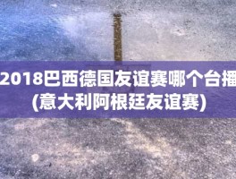 2018巴西德国友谊赛哪个台播(意大利阿根廷友谊赛)