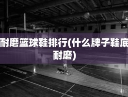 耐磨篮球鞋排行(什么牌子鞋底耐磨)