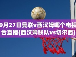 9月27日曼联v西汉姆哪个电视台直播(西汉姆联队vs切尔西)
