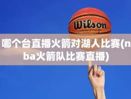 哪个台直播火箭对湖人比赛(nba火箭队比赛直播)