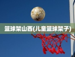 篮球架山西(儿童篮球架子)