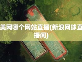 美网哪个网站直播(新浪网球直播间)