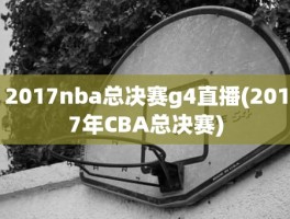2017nba总决赛g4直播(2017年CBA总决赛)