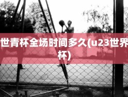 世青杯全场时间多久(u23世界杯)