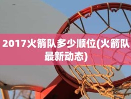 2017火箭队多少顺位(火箭队最新动态)