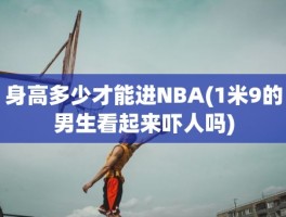 身高多少才能进NBA(1米9的男生看起来吓人吗)
