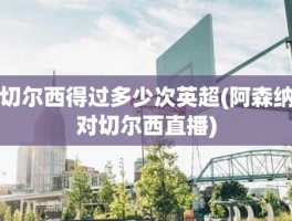 切尔西得过多少次英超(阿森纳对切尔西直播)