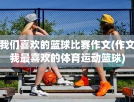 我们喜欢的篮球比赛作文(作文我最喜欢的体育运动篮球)