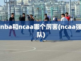 nba和ncaa哪个厉害(ncaa强队)