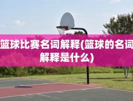 篮球比赛名词解释(篮球的名词解释是什么)