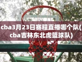 cba3月23日赛程直播哪个队(cba吉林东北虎篮球队)