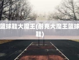 篮球鞋大魔王(耐克大魔王篮球鞋)