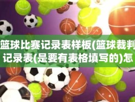 篮球比赛记录表样板(篮球裁判记录表(是要有表格填写的)怎么写)