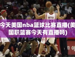 今天美国nba篮球比赛直播(美国职篮赛今天有直播吗)