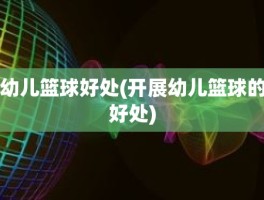 幼儿篮球好处(开展幼儿篮球的好处)