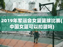 2019年军运会女篮篮球比赛(中国女篮可以扣篮吗)