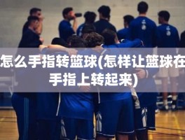 怎么手指转篮球(怎样让篮球在手指上转起来)