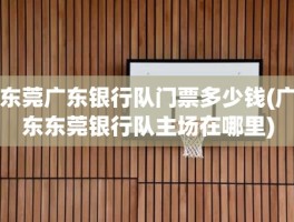 东莞广东银行队门票多少钱(广东东莞银行队主场在哪里)