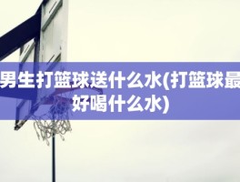 男生打篮球送什么水(打篮球最好喝什么水)
