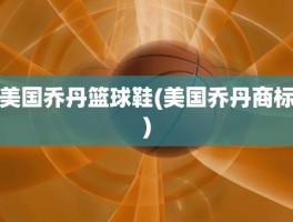 美国乔丹篮球鞋(美国乔丹商标)
