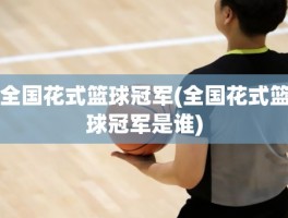 全国花式篮球冠军(全国花式篮球冠军是谁)
