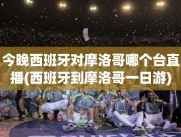 今晚西班牙对摩洛哥哪个台直播(西班牙到摩洛哥一日游)