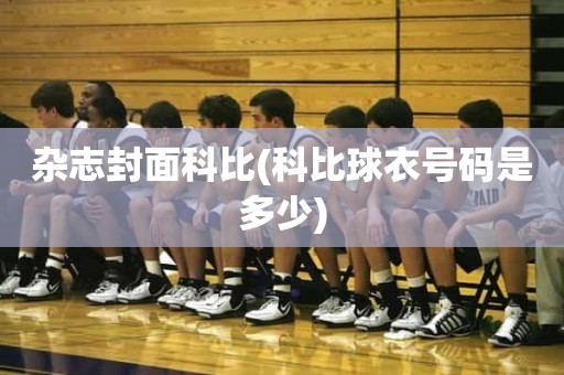 杂志封面科比(科比球衣号码是多少) 杂志封面科比(科比球衣号码是多少)