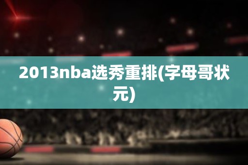 2013nba选秀重排(字母哥状元) 2013nba选秀重排(字母哥状元)