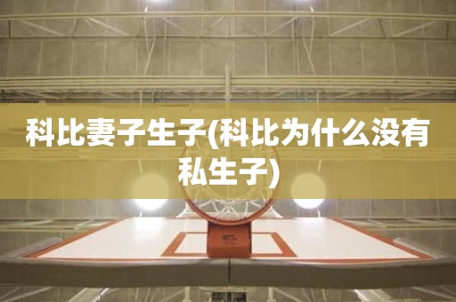 科比妻子生子(科比为什么没有私生子) 科比妻子生子(科比为什么没有私生子)