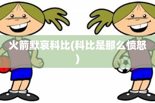 火箭默哀科比(科比是那么愤怒) 火箭默哀科比(科比是那么愤怒)