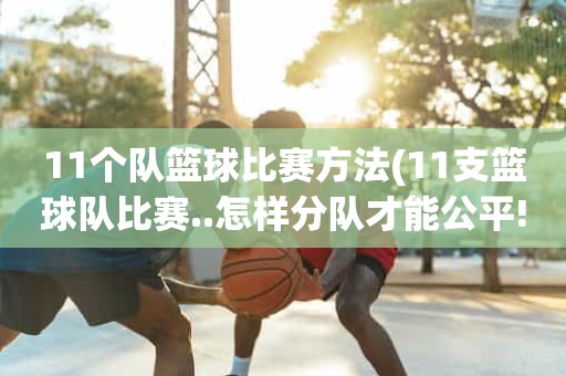 11个队篮球比赛方法(11支篮球队比赛..怎样分队才能公平!) 11个队篮球比赛方法(11支篮球队比赛..怎样分队才能公平!)