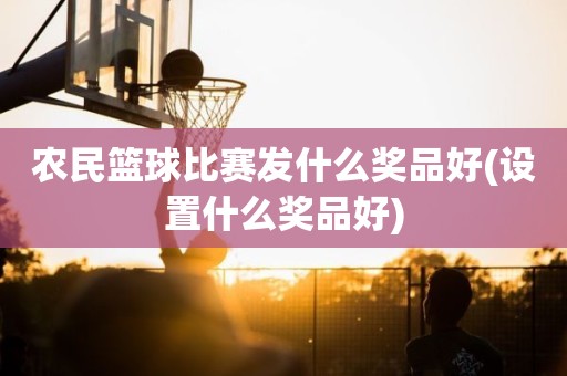 农民篮球比赛发什么奖品好(设置什么奖品好) 农民篮球比赛发什么奖品好(设置什么奖品好)