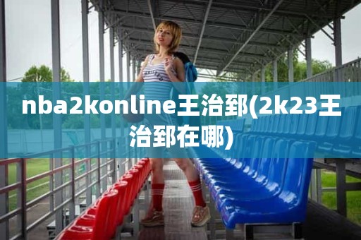 nba2konline王治郅(2k23王治郅在哪) nba2konline王治郅(2k23王治郅在哪)