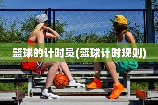 篮球的计时员(篮球计时规则) 篮球的计时员(篮球计时规则)