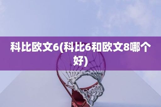 科比欧文6(科比6和欧文8哪个好) 科比欧文6(科比6和欧文8哪个好)