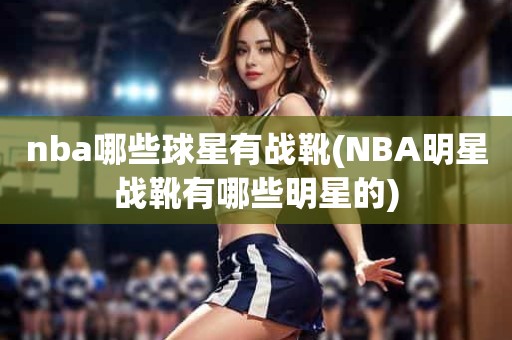 nba哪些球星有战靴(NBA明星战靴有哪些明星的) nba哪些球星有战靴(NBA明星战靴有哪些明星的)