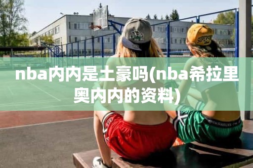 nba内内是土豪吗(nba希拉里奥内内的资料) nba内内是土豪吗(nba希拉里奥内内的资料)