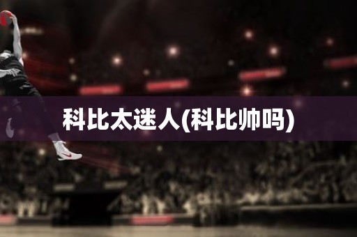 科比太迷人(科比帅吗) 科比太迷人(科比帅吗)