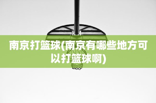 南京打篮球(南京有哪些地方可以打篮球啊) 南京打篮球(南京有哪些地方可以打篮球啊)