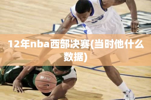 12年nba西部决赛(当时他什么数据) 12年nba西部决赛(当时他什么数据)