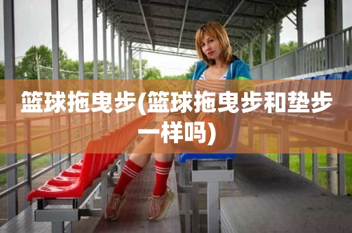 篮球拖曳步(篮球拖曳步和垫步一样吗) 篮球拖曳步(篮球拖曳步和垫步一样吗)