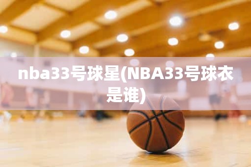 nba33号球星(NBA33号球衣是谁) nba33号球星(NBA33号球衣是谁)