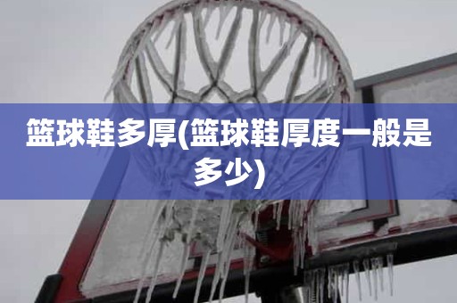 篮球鞋多厚(篮球鞋厚度一般是多少) 篮球鞋多厚(篮球鞋厚度一般是多少)