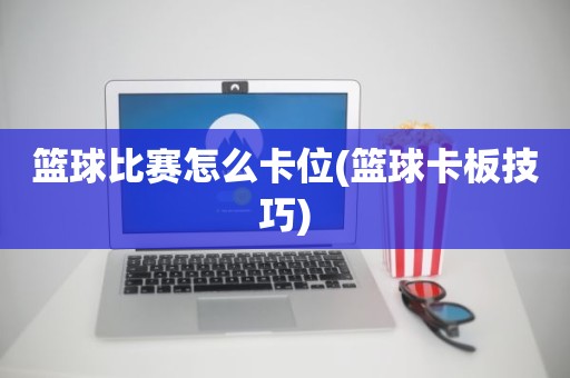 篮球比赛怎么卡位(篮球卡板技巧) 篮球比赛怎么卡位(篮球卡板技巧)