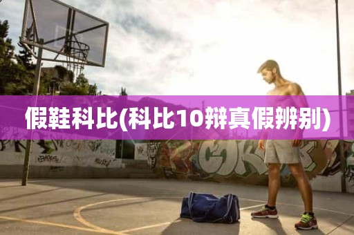 假鞋科比(科比10辩真假辨别) 假鞋科比(科比10辩真假辨别)