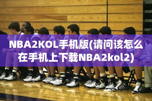 NBA2KOL手机版(请问该怎么在手机上下载NBA2kol2) NBA2KOL手机版(请问该怎么在手机上下载NBA2kol2)