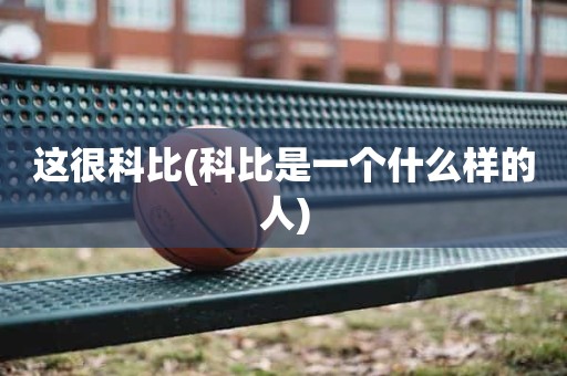 这很科比(科比是一个什么样的人) 这很科比(科比是一个什么样的人)