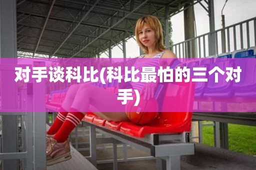 对手谈科比(科比最怕的三个对手) 对手谈科比(科比最怕的三个对手)