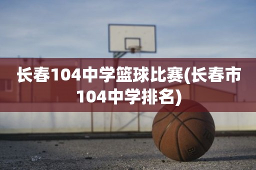 长春104中学篮球比赛(长春市104中学排名) 长春104中学篮球比赛(长春市104中学排名)