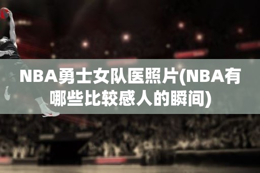NBA勇士女队医照片(NBA有哪些比较感人的瞬间) NBA勇士女队医照片(NBA有哪些比较感人的瞬间)